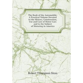 

Книга The Book of the Automobile: A Practical Volume Devoted to the History, Construction, Use and Care of Motor Cars and to the Subject of Motoring i