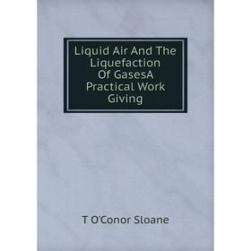 

Книга Liquid Air And The Liquefaction Of GasesA Practical Work Giving
