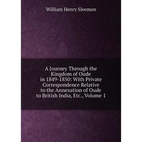 

Книга A Journey Through the Kingdom of Oude in 1849-1850: With Private Correspondence Relative to the Annexation of Oude to British India, Etc., Volum