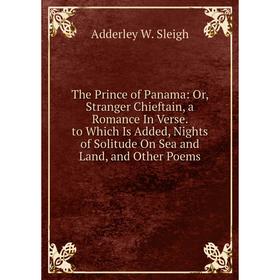 

Книга The Prince of Panama: Or, Stranger Chieftain, a Romance In Verse. to Which Is Added, Nights of Solitude On Sea and Land, and Other Poems