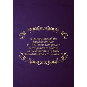 

Книга A journey through the kingdom of Oude in 1849-1850, with private correspondence relative to the annexation of Oude to British India, etc. Volume
