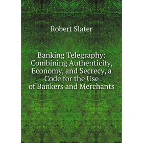 

Книга Banking Telegraphy: Combining Authenticity, Economy, and Secrecy, a Code for the Use of Bankers and Merchants
