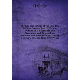 

Книга The Life and Labors of the Late Rev. William Stevens Balch: With an Outline of His Writings and Discourses and Biographical Sketches and Recolle