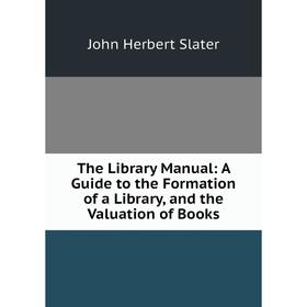 

Книга The Library Manual: A Guide to the Formation of a Library, and the Valuation of Books
