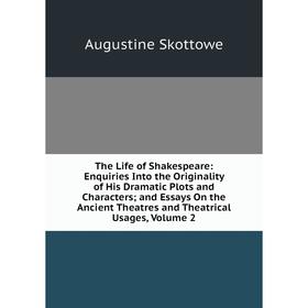 

Книга The Life of Shakespeare: Enquiries Into the Originality of His Dramatic Plots and Characters; and Essays On the Ancient Theatres and Theatrical