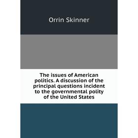 

Книга The issues of American politics. A discussion of the principal questions incident to the governmental polity of the United States