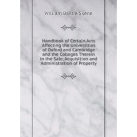 

Книга Handbook of Certain Acts Affecting the Universities of Oxford and Cambridge and the Colleges Therein in the Sale, Acquisition and Administration