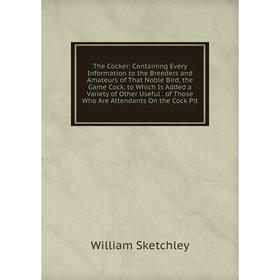 

Книга The Cocker: Containing Every Information to the Breeders and Amateurs of That Noble Bird, the Game Cock, to Which Is Added a Variety of Other Us