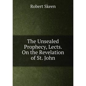 

Книга The Unsealed Prophecy, Lects. On the Revelation of St. John