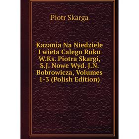 

Книга Kazania Na Niedziele I wieta Calego Ruku W. Ks. Piotra Skargi, S. J. Nowe Wyd. J. N. Bobrowicza, Volumes 1-3 (Polish Edition)
