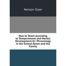 

Книга How to Teach According to Temperament and Mental Development Or: Phrenology in the School-Room and the Family