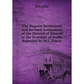 

Книга The Regular Settlement and Revised Assessment of the District of Sitapur in the Province of Oudh, Reported by M.L. Ferrar