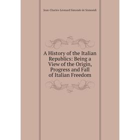 

Книга A History of the Italian Republics: Being a View of the Origin, Progress and Fall of Italian Freedom