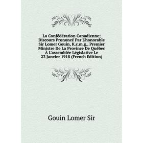 

Книга La Confédération Canadienne; Discours Prononcé Par L'honorable Sir Lomer Gouin, K. c. m. g, Premier Ministre De La Province De Québec À L'assemb