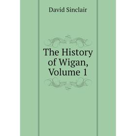 

Книга The History of Wigan, Volume 1