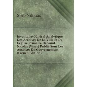 

Книга Inventaire Général Analytique Des Archives De La Ville Et De L'église Primaire De Saint-Nicolas (Waes) Publié Sous Les Auspices Du Gouvernement