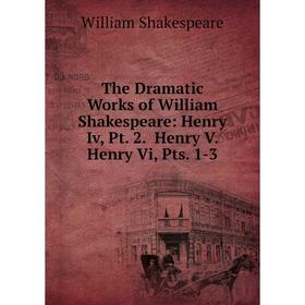 

Книга The Dramatic Works of William Shakespeare: Henry Iv, Pt. 2. Henry V. Henry Vi, Pts. 1-3