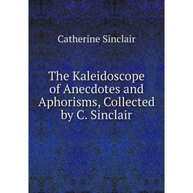 

Книга The Kaleidoscope of Anecdotes and Aphorisms, Collected by C. Sinclair