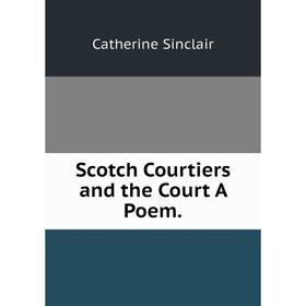 

Книга Scotch Courtiers and the Court A Poem.