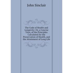

Книга The Code of Health and Longevity: Or, a Concise View, of the Principles Calculated for the Preservation of Health, and the Attainment of Long Li