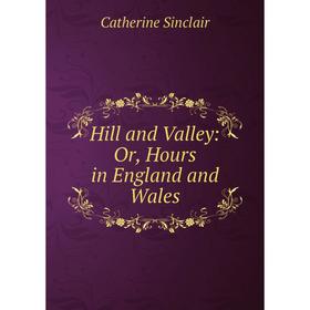 

Книга Hill and Valley: Or, Hours in England and Wales