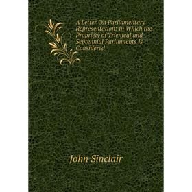 

Книга A Letter On Parliamentary Representation: In Which the Propriety of Trienieal and Septennial Parliaments Is Considered