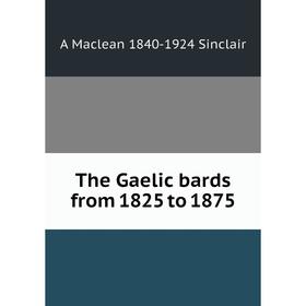 

Книга The Gaelic bards from 1825 to 1875