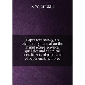 

Книга Paper technology, an elementary Manual on the manufacture, physical qualities and chemical constituents of paper and of paper-making fibres