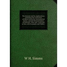 

Книга The Sextant and Its Applications: Including the Correction of Observations for Instrumental Errors, and the Determination of Latitude, Time and.