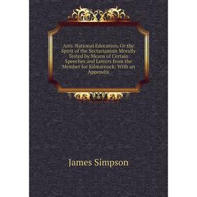 

Книга Anti-National Education, Or the Spirit of the Sectarianism Morally Tested by Means of Certain Speeches and Letters from the Member for Kilmarnoc