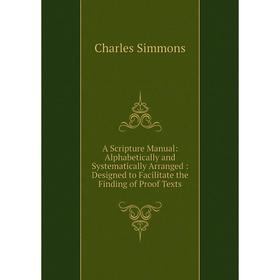 

Книга A Scripture Manual: Alphabetically and Systematically Arranged: Designed to Facilitate the Finding of Proof Texts