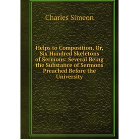 

Книга Helps to Composition, Or, Six Hundred Skeletons of Sermons: Several Being the Substance of Sermons Preached Before the University