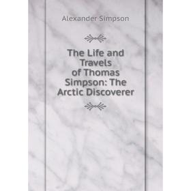 

Книга The Life and Travels of Thomas Simpson: The Arctic Discoverer