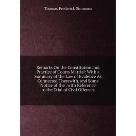 

Книга Remarks On the Constitution and Practice of Courts Martial: With a Summary of the Law of Evidence As Connected Therewith, and Some Notice of the