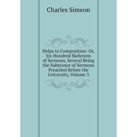 

Книга Helps to Composition: Or, Six Hundred Skeletons of Sermons, Several Being the Substance of Sermons Preached Before the University, Volume 3