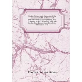 

Книга On the Nature and Elements of the External World: Or Universal Immaterialism Fully Explained By TC Simon by TC Simon to Which Is Prefixed