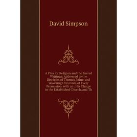 

Книга A Plea for Religion and the Sacred Writings: Addressed to the Disciples of Thomas Paine, and Wavering Christians of Every Persuasion. with an. H