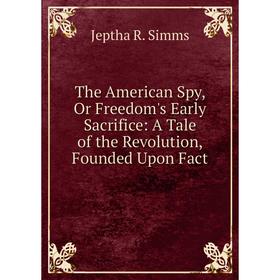 

Книга The American Spy, Or Freedom's Early Sacrifice: A Tale of the Revolution, Founded Upon Fact