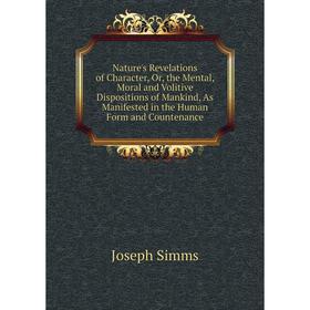 

Книга Nature 's Revelations of Character, or the Mental, Moral and Volitive Dispositions of Mankind, As Manifested in the Human Form and Countenance