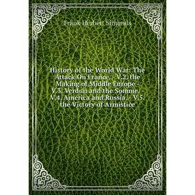 

Книга History of the World War: The Attack On France. - V.2. the Making of Middle Europe - V.3. Verdun and the Somme. - V.4. America and Russia. - V.5