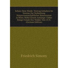 

Книга Schutz Dem Walde: Vortrag Gehalten Im Vereine Zur Verbreitung Naturwissenschaftlicher Kennutnisse in Wien. Nebst Einem Anhange: Ueber Einige Fei