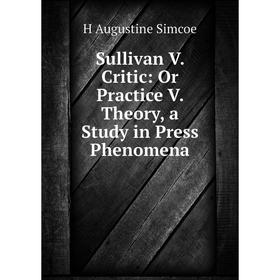 

Книга Sullivan V. Critic: Or Practice V. Theory, a Study in Press Phenomena