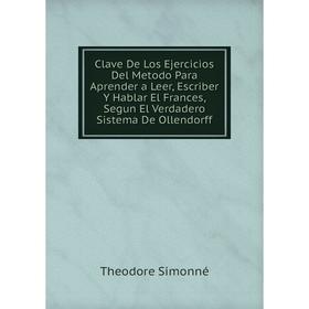 

Книга Clave De Los Ejercicios Del Metodo Para Aprender a Leer, Escriber Y Hablar El Frances, Segun El Verdadero Sistema De Ollendorff