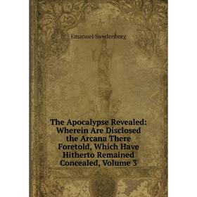 

Книга The Apocalypse Revealed: Wherein Are Disclosed the Arcana There Foretold, Which Have Hitherto Remained Concealed, Volume 3