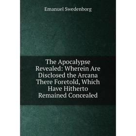 

Книга The Apocalypse Revealed: Wherein Are Disclosed the Arcana There Foretold, Which Have Hitherto Remained Concealed