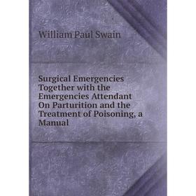 

Книга Surgical Emergencies Together with the Emergencies Attendant On Parturition and the Treatment of Poisoning, a Manual