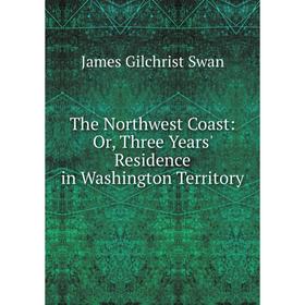 

Книга The Northwest Coast: Or, Three Years' Residence in Washington Territory