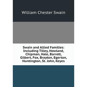 

Книга Swain and Allied Families: Including Tilley, Howland, Chipman, Hale, Barrett, Gilbert, Fox, Brayton, Egerton, Huntington, St. John, Keyes