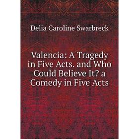 

Книга Valencia: A Tragedy in Five Acts. and Who Could Believe It a Comedy in Five Acts
