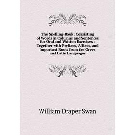 

Книга The Spelling-Book: Consisting of Words in Columns and Sentences for Oral and Written Exercises: Together with Prefixes, Affixes, and Important R